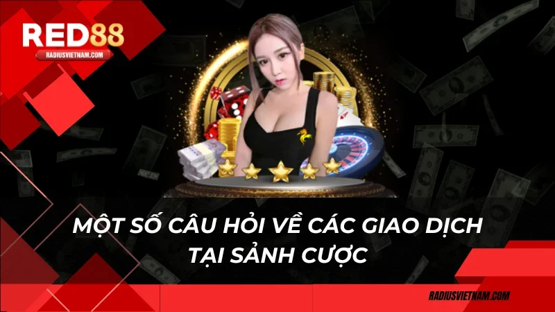 Một số câu hỏi về các giao dịch tại sảnh cược